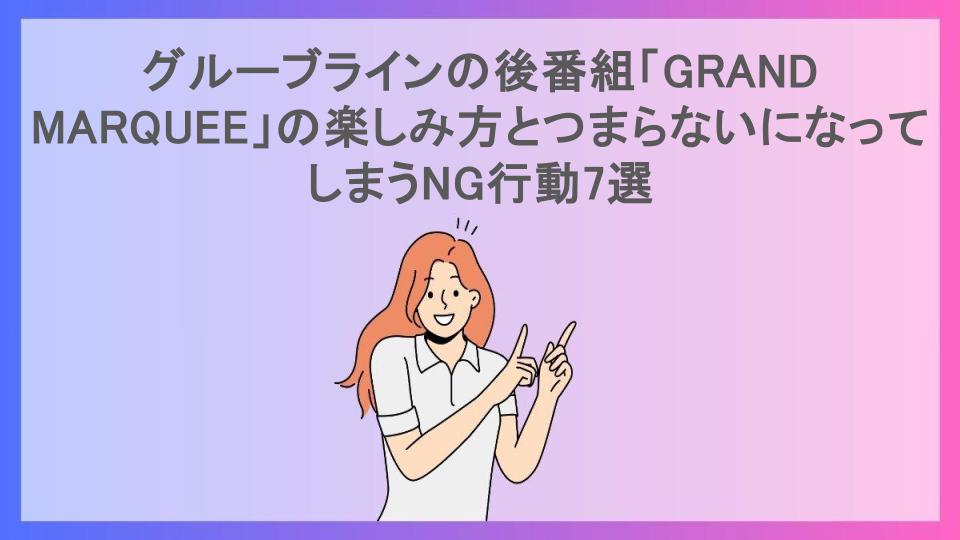 グルーブラインの後番組「GRAND MARQUEE」の楽しみ方とつまらないになってしまうNG行動7選